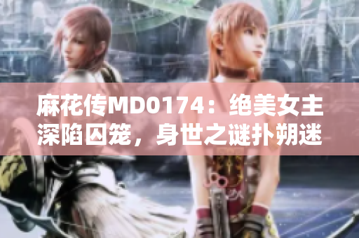 麻花傳MD0174：絕美女主深陷囚籠，身世之謎撲朔迷離