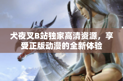 犬夜叉B站獨家高清資源，享受正版動漫的全新體驗