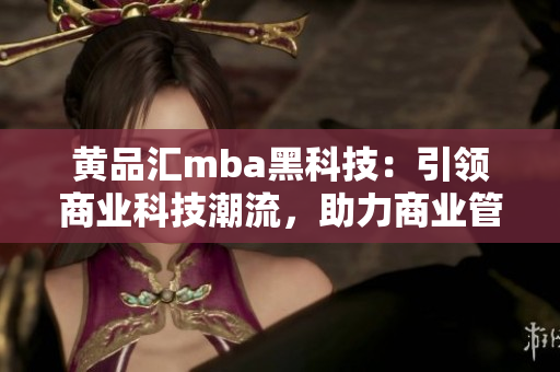 黃品匯mba黑科技：引領(lǐng)商業(yè)科技潮流，助力商業(yè)管理者高效決策