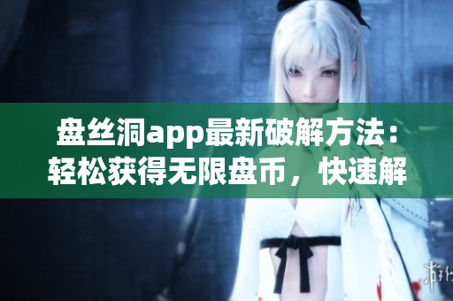 盤絲洞app最新破解方法：輕松獲得無限盤幣，快速解鎖全部功能