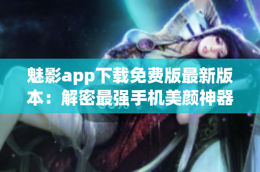 魅影app下載免費版最新版本：解密最強手機美顏神器