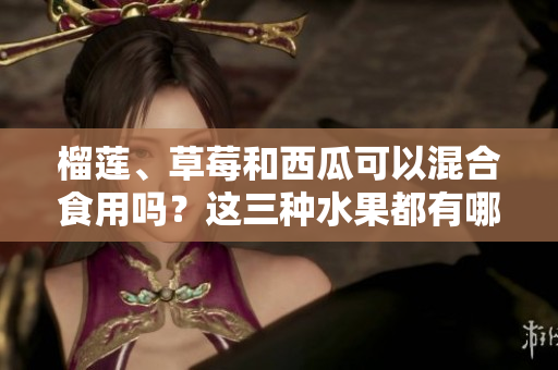 榴蓮、草莓和西瓜可以混合食用嗎？這三種水果都有哪些搭配禁忌？