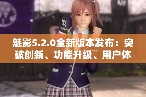 魅影5.2.0全新版本發(fā)布：突破創(chuàng)新、功能升級、用戶體驗(yàn)升級