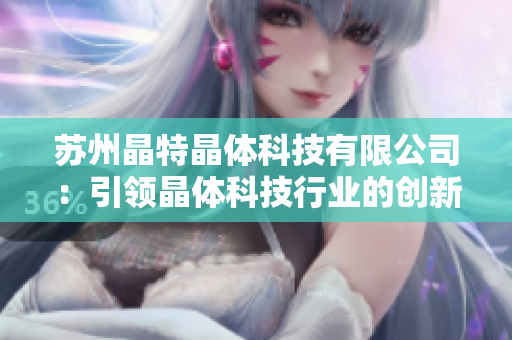 蘇州晶特晶體科技有限公司：引領(lǐng)晶體科技行業(yè)的創(chuàng)新力量