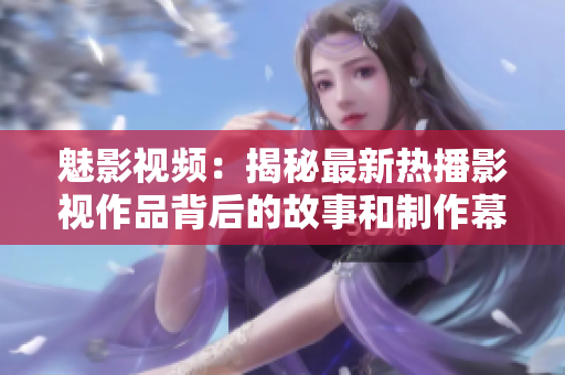 魅影視頻：揭秘最新熱播影視作品背后的故事和制作幕后幕前的趣聞