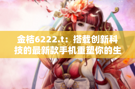 金桔6222.t：搭載創(chuàng)新科技的最新款手機(jī)重塑你的生活方式