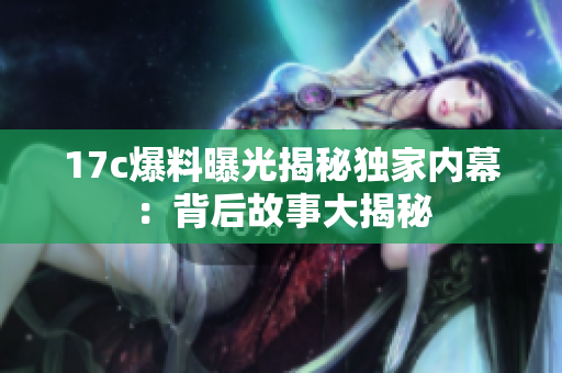 17c爆料曝光揭秘獨(dú)家內(nèi)幕：背后故事大揭秘