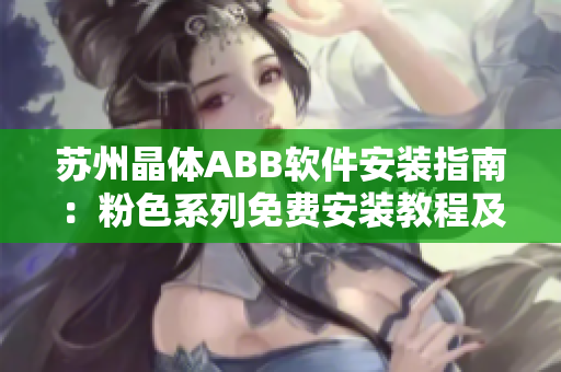 蘇州晶體ABB軟件安裝指南：粉色系列免費(fèi)安裝教程及注意事項(xiàng)
