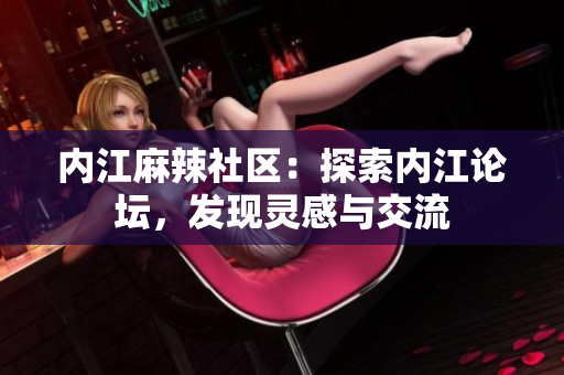 內(nèi)江麻辣社區(qū)：探索內(nèi)江論壇，發(fā)現(xiàn)靈感與交流