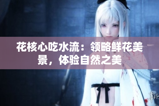 花核心吃水流：領(lǐng)略鮮花美景，體驗(yàn)自然之美