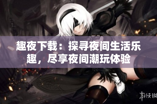 趣夜下載：探尋夜間生活樂(lè)趣，盡享夜間潮玩體驗(yàn)