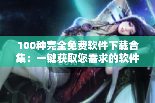 100種完全免費(fèi)軟件下載合集：一鍵獲取您需求的軟件，安全好用，無(wú)需支付任何費(fèi)用