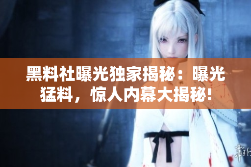 黑料社曝光獨(dú)家揭秘：曝光猛料，驚人內(nèi)幕大揭秘!