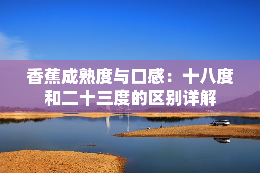 香蕉成熟度與口感：十八度和二十三度的區(qū)別詳解