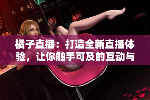 橘子直播：打造全新直播體驗(yàn)，讓你觸手可及的互動(dòng)與娛樂(lè)