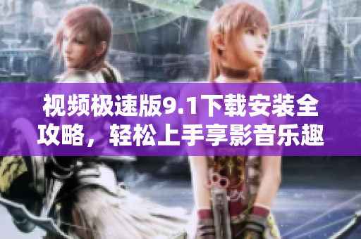 視頻極速版9.1下載安裝全攻略，輕松上手享影音樂(lè)趣