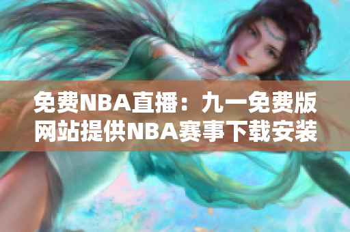 免費(fèi)NBA直播：九一免費(fèi)版網(wǎng)站提供NBA賽事下載安裝指南