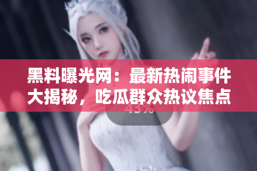 黑料曝光網(wǎng)：最新熱鬧事件大揭秘，吃瓜群眾熱議焦點(diǎn)話題