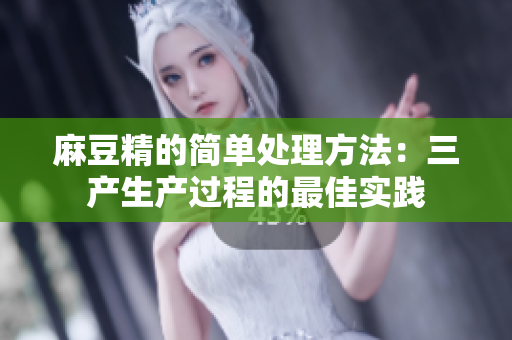 麻豆精的簡(jiǎn)單處理方法：三產(chǎn)生產(chǎn)過程的最佳實(shí)踐