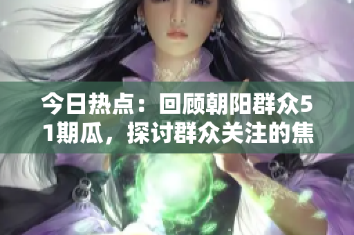 今日熱點(diǎn)：回顧朝陽群眾51期瓜，探討群眾關(guān)注的焦點(diǎn)事件