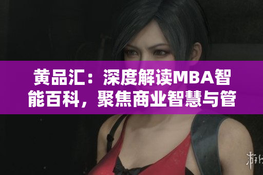 黃品匯：深度解讀MBA智能百科，聚焦商業(yè)智慧與管理技能