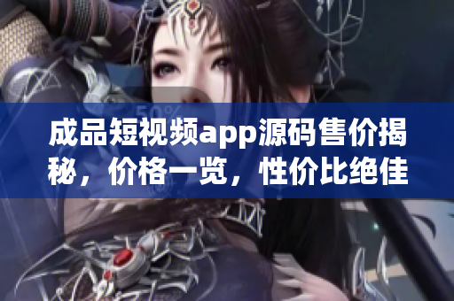 成品短視頻app源碼售價揭秘，價格一覽，性價比絕佳!