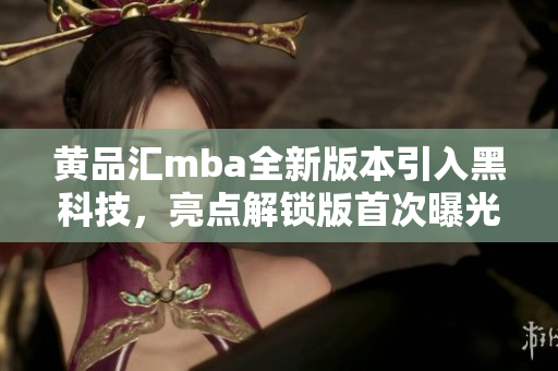 黃品匯mba全新版本引入黑科技，亮點解鎖版首次曝光