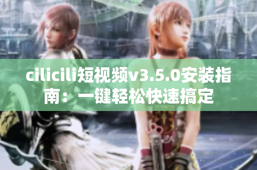 cilicili短視頻v3.5.0安裝指南：一鍵輕松快速搞定