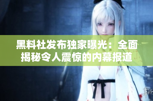 黑料社發(fā)布獨家曝光：全面揭秘令人震驚的內(nèi)幕報道