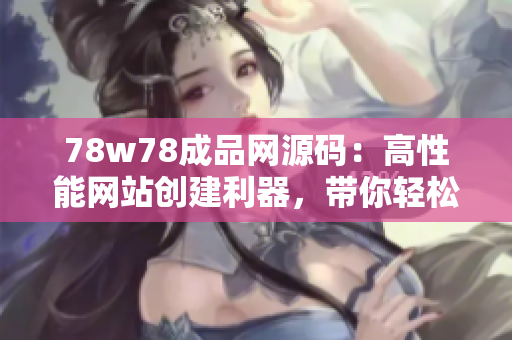 78w78成品網(wǎng)源碼：高性能網(wǎng)站創(chuàng)建利器，帶你輕松打造個(gè)性化網(wǎng)站