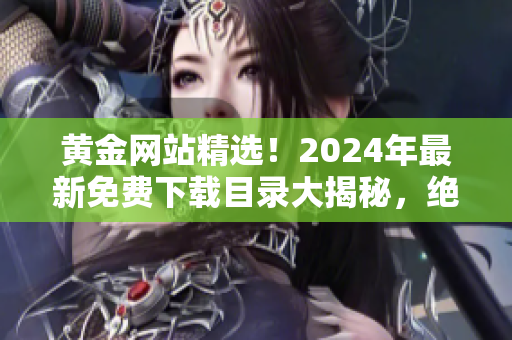 黃金網(wǎng)站精選！2024年最新免費(fèi)下載目錄大揭秘，絕對(duì)不容錯(cuò)過(guò)！