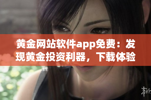 黃金網(wǎng)站軟件app免費(fèi)：發(fā)現(xiàn)黃金投資利器，下載體驗(yàn)樂(lè)趣倍增