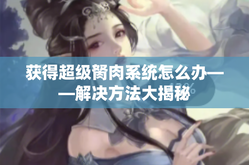 獲得超級胬肉系統(tǒng)怎么辦——解決方法大揭秘