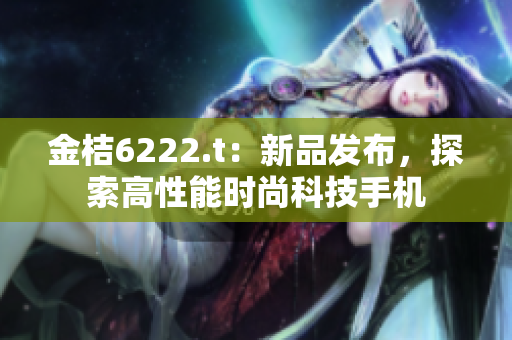 金桔6222.t：新品發(fā)布，探索高性能時尚科技手機