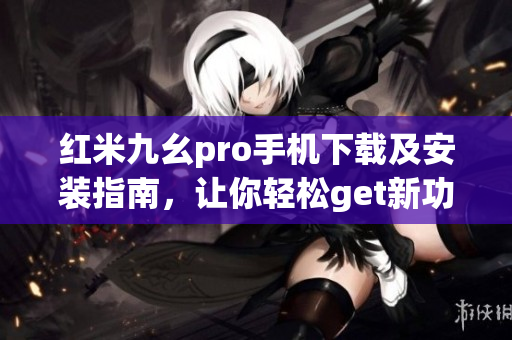 紅米九幺pro手機下載及安裝指南，讓你輕松get新功能