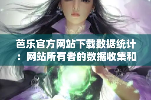 芭樂官方網(wǎng)站下載數(shù)據(jù)統(tǒng)計：網(wǎng)站所有者的數(shù)據(jù)收集和分析方式