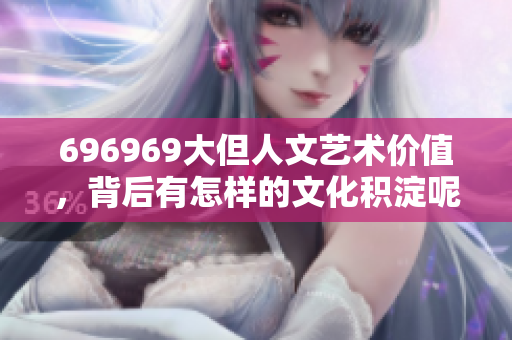696969大但人文藝術(shù)價(jià)值，背后有怎樣的文化積淀呢？