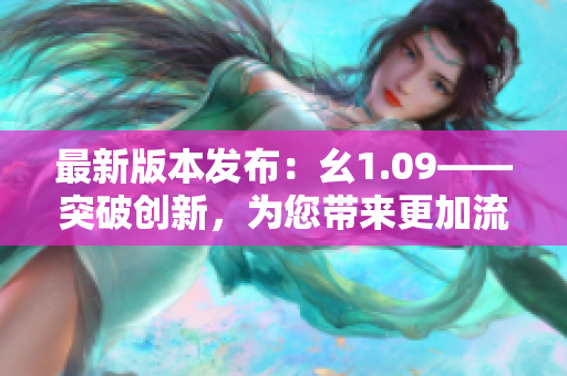 最新版本發(fā)布：幺1.09——突破創(chuàng)新，為您帶來更加流暢的體驗(yàn)!