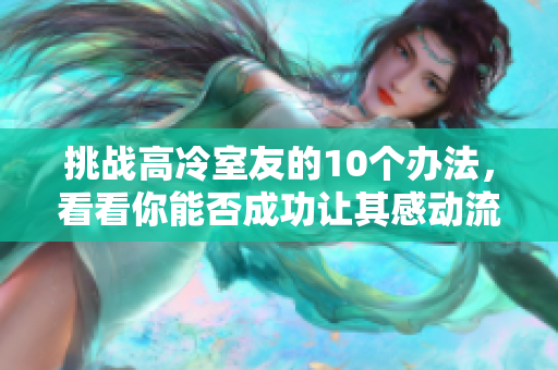 挑戰(zhàn)高冷室友的10個(gè)辦法，看看你能否成功讓其感動(dòng)流淚