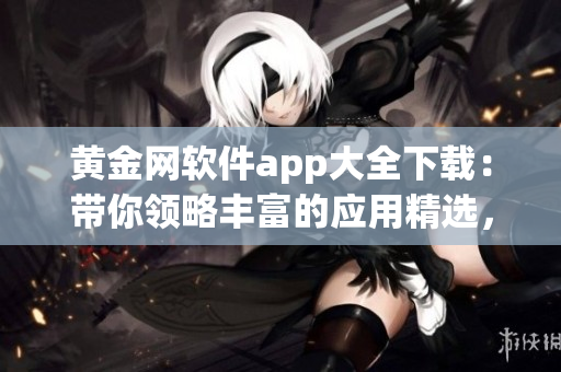 黃金網(wǎng)軟件app大全下載：帶你領(lǐng)略豐富的應(yīng)用精選，盡在一手掌握