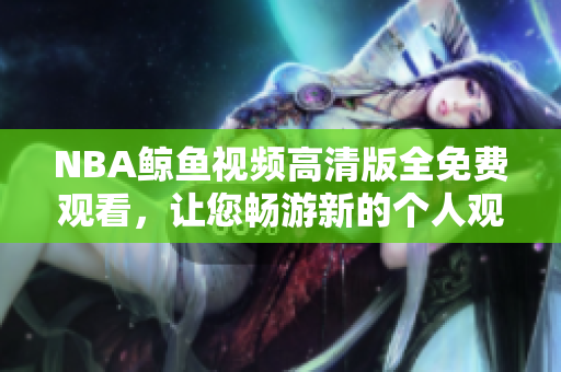 NBA鯨魚(yú)視頻高清版全免費(fèi)觀看，讓您暢游新的個(gè)人觀賞體驗(yàn)