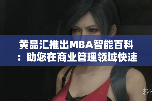黃品匯推出MBA智能百科：助您在商業(yè)管理領域快速獲得知識及洞見