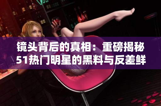 鏡頭背后的真相：重磅揭秘51熱門明星的黑料與反差鮮為人知的秘聞，震撼全網(wǎng)