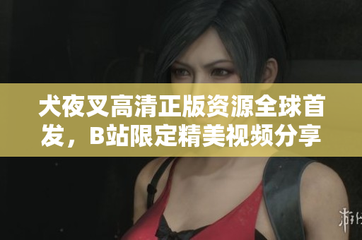 犬夜叉高清正版資源全球首發(fā)，B站限定精美視頻分享