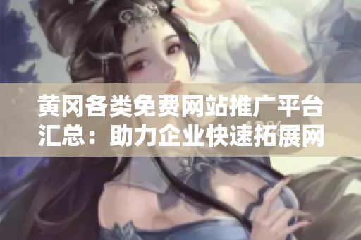黃岡各類免費網(wǎng)站推廣平臺匯總：助力企業(yè)快速拓展網(wǎng)絡影響力