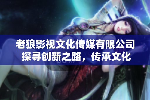 老狼影視文化傳媒有限公司 探尋創(chuàng)新之路，傳承文化精粹