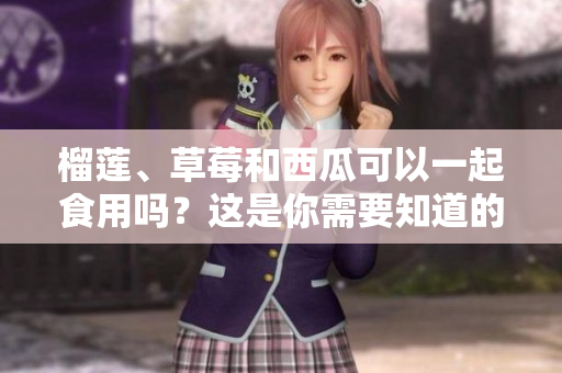 榴蓮、草莓和西瓜可以一起食用嗎？這是你需要知道的細(xì)節(jié)