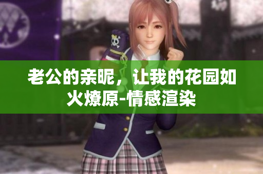 老公的親昵，讓我的花園如火燎原-情感渲染