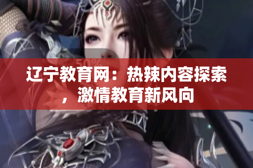 遼寧教育網(wǎng)：熱辣內(nèi)容探索，激情教育新風(fēng)向