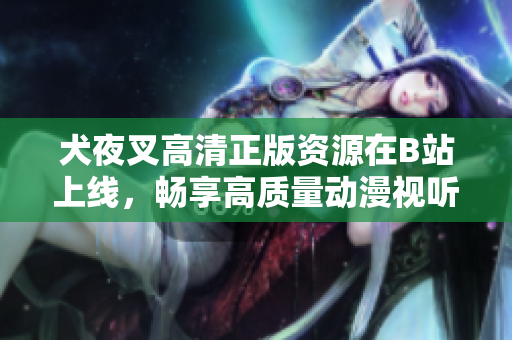 犬夜叉高清正版資源在B站上線，暢享高質(zhì)量動(dòng)漫視聽盛宴